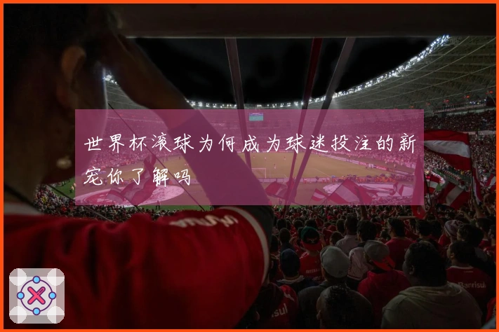 世界杯滚球为何成为球迷投注的新宠你了解吗