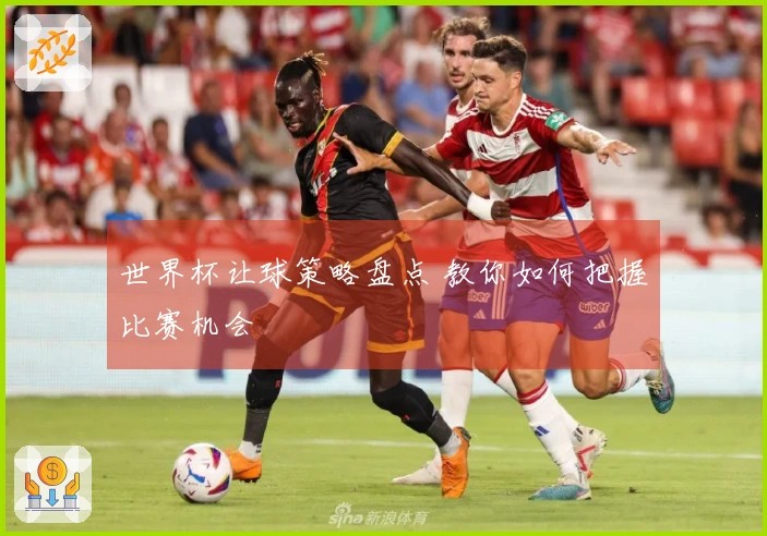 世界杯让球策略盘点 教你如何把握比赛机会