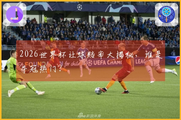 2026世界杯让球赔率大揭秘，谁是夺冠热门？