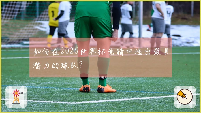 如何在2026世界杯竞猜中选出最具潜力的球队？