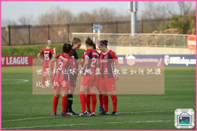 世界杯让球策略盘点 教你如何把握比赛机会