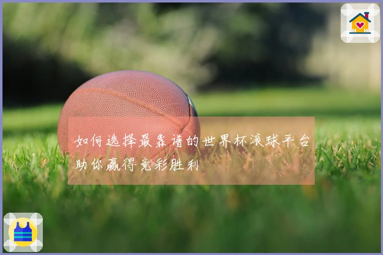 如何选择最靠谱的世界杯滚球平台助你赢得竞彩胜利